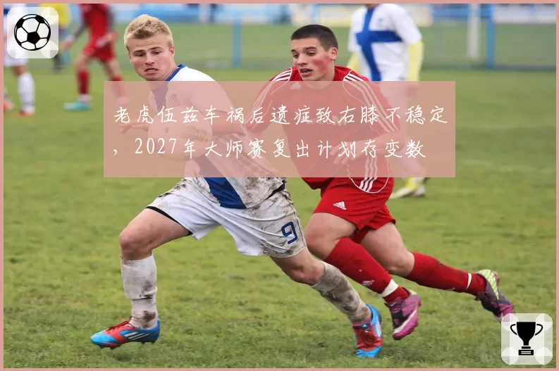 老虎伍兹车祸后遗症致右膝不稳定,2027年大师赛复出计划存变数