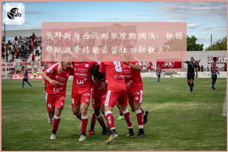 莫耶斯与西汉姆联续约搁浅,铁锤帮欧战资格能否留住功勋教头?