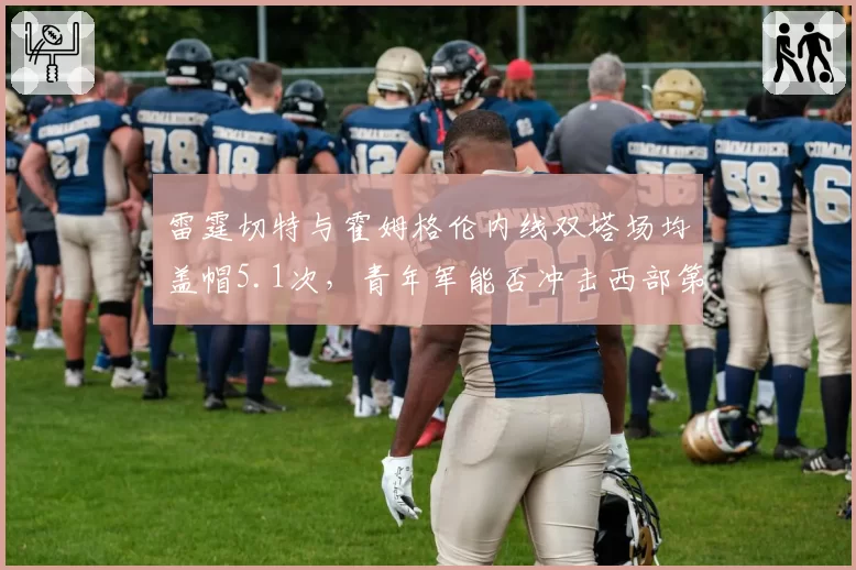 雷霆切特与霍姆格伦内线双塔场均盖帽5.1次，青年军能否冲击西部第一？