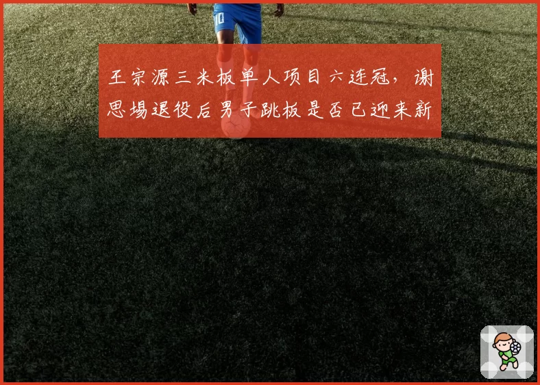 王宗源三米板单人项目六连冠，谢思埸退役后男子跳板是否已迎来新王？