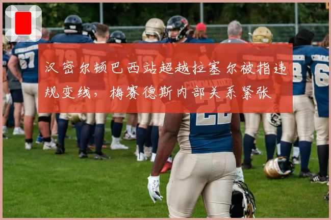 汉密尔顿巴西站超越拉塞尔被指违规变线,梅赛德斯内部关系紧张