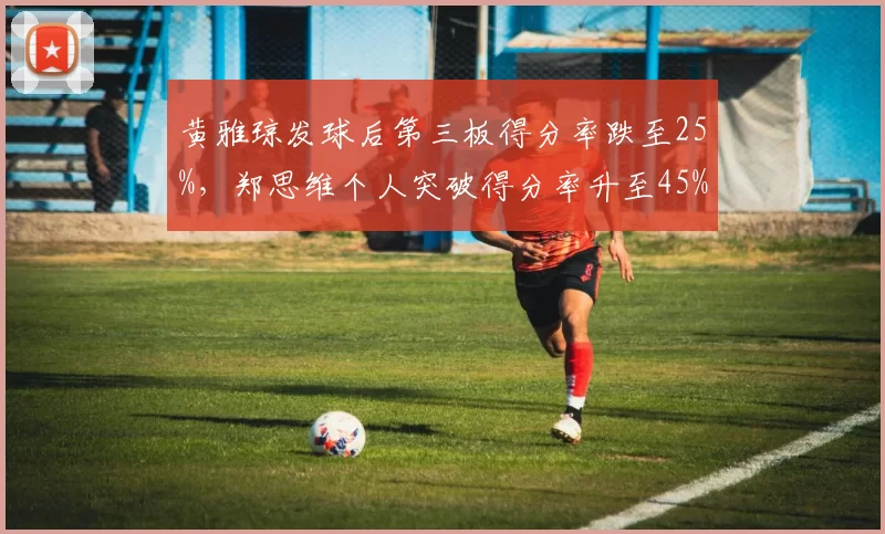 黄雅琼发球后第三板得分率跌至25%，郑思维个人突破得分率升至45%引战术矛盾