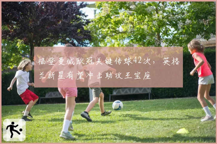福登曼城欧冠关键传球42次，英格兰新星有望冲击助攻王宝座
