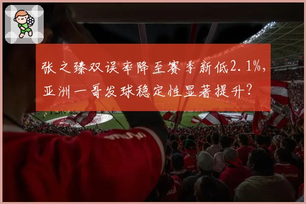 张之臻双误率降至赛季新低2.1%,亚洲一哥发球稳定性显著提升?