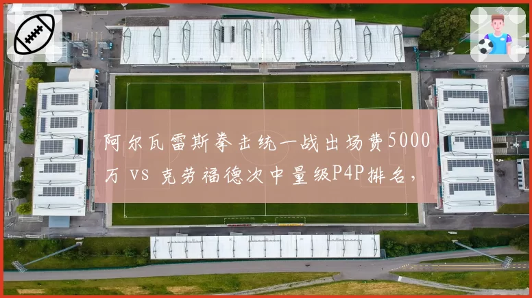 阿尔瓦雷斯拳击统一战出场费5000万 vs 克劳福德次中量级P4P排名，吸金与实力