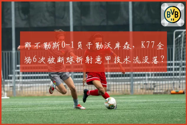 那不勒斯0-1负于勒沃库森，K77全场6次被断球折射意甲技术流没落？