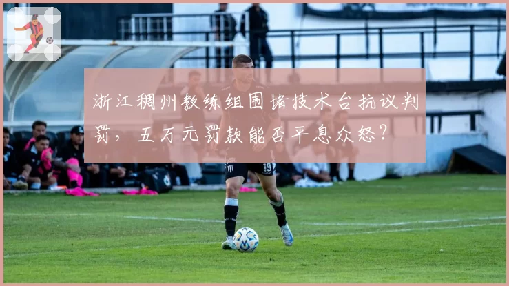 浙江稠州教练组围堵技术台抗议判罚,五万元罚款能否平息众怒?