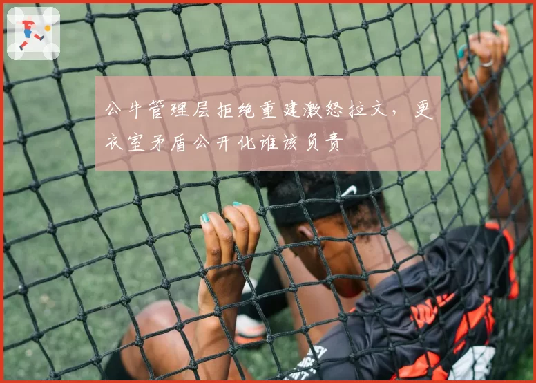公牛管理层拒绝重建激怒拉文,更衣室矛盾公开化谁该负责