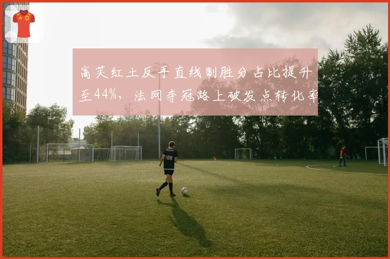 高芙红土反手直线制胜分占比提升至44%，法网夺冠路上破发点转化率61%