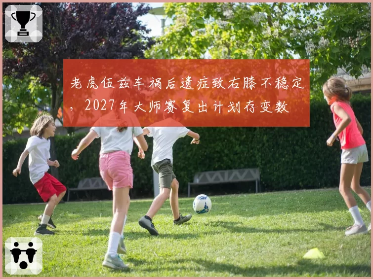 老虎伍兹车祸后遗症致右膝不稳定，2027年大师赛复出计划存变数