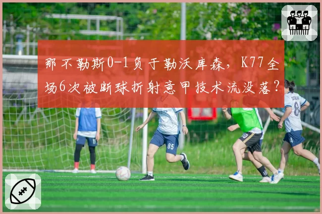那不勒斯0-1负于勒沃库森,K77全场6次被断球折射意甲技术流没落?
