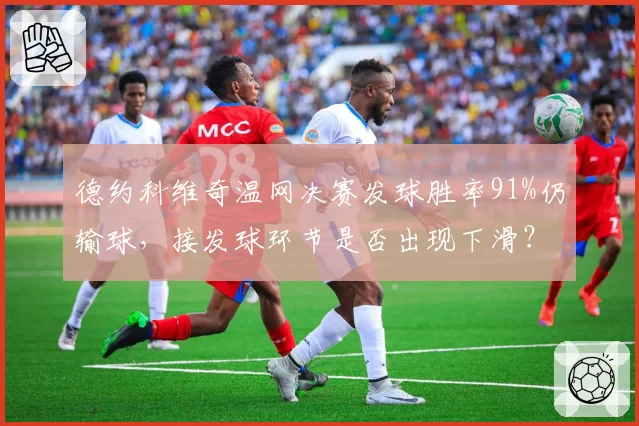 德约科维奇温网决赛发球胜率91%仍输球,接发球环节是否出现下滑?
