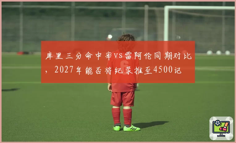 库里三分命中率vs雷阿伦同期对比,2027年能否将纪录推至4500记