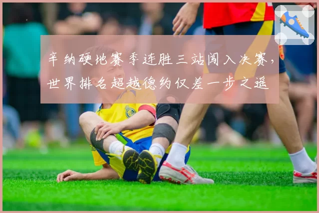 辛纳硬地赛季连胜三站闯入决赛，世界排名超越德约仅差一步之遥