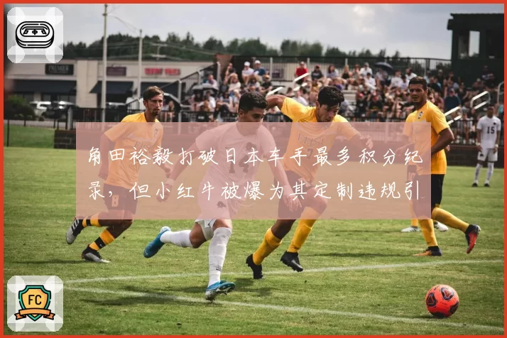 角田裕毅打破日本车手最多积分纪录，但小红牛被爆为其定制违规引擎模式