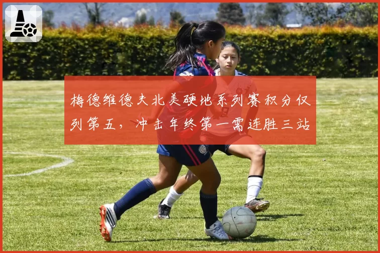 梅德维德夫北美硬地系列赛积分仅列第五，冲击年终第一需连胜三站
