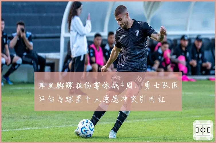 库里脚踝扭伤需休战4周,勇士队医评估与球星个人意愿冲突引内讧