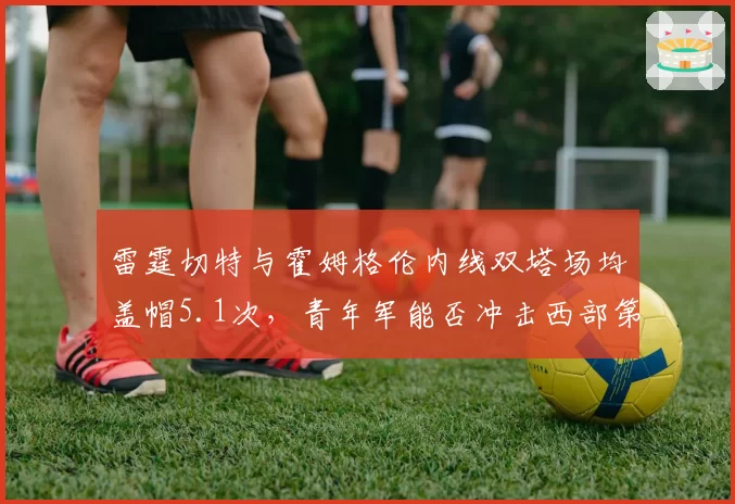 雷霆切特与霍姆格伦内线双塔场均盖帽5.1次，青年军能否冲击西部第一？
