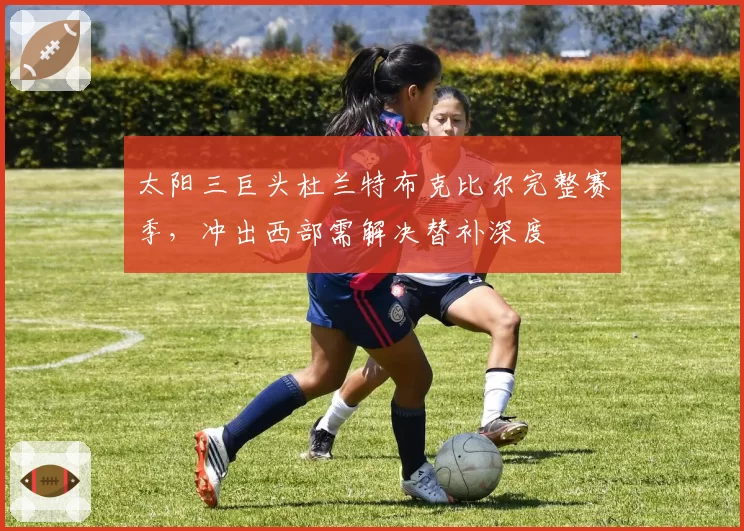 太阳三巨头杜兰特布克比尔完整赛季，冲出西部需解决替补深度