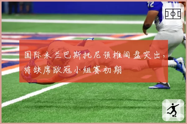 国际米兰巴斯托尼颈椎间盘突出,将缺席欧冠小组赛初期