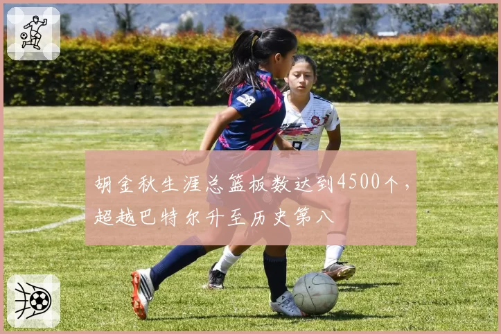 胡金秋生涯总篮板数达到4500个，超越巴特尔升至历史第八