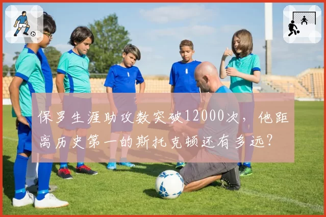 保罗生涯助攻数突破12000次,他距离历史第一的斯托克顿还有多远?
