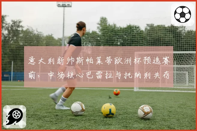 意大利新帅斯帕莱蒂欧洲杯预选赛前,中场核心巴雷拉与托纳利共存方案