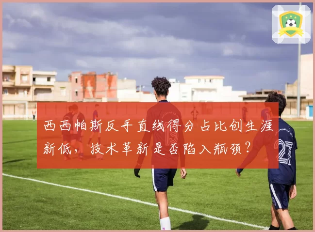 西西帕斯反手直线得分占比创生涯新低，技术革新是否陷入瓶颈？
