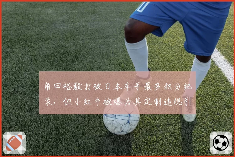 角田裕毅打破日本车手最多积分纪录,但小红牛被爆为其定制违规引擎模式