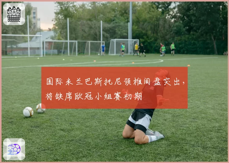 国际米兰巴斯托尼颈椎间盘突出，将缺席欧冠小组赛初期