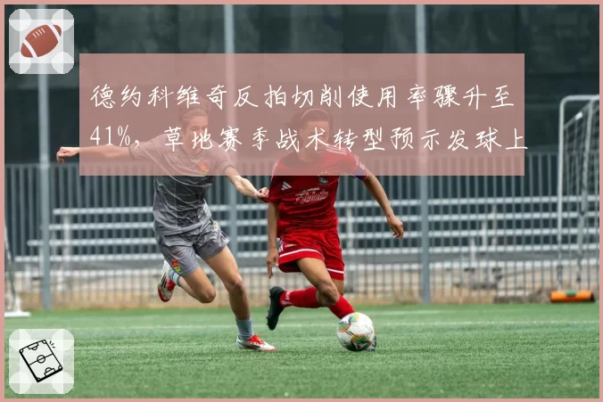 德约科维奇反拍切削使用率骤升至41%，草地赛季战术转型预示发球上网回归