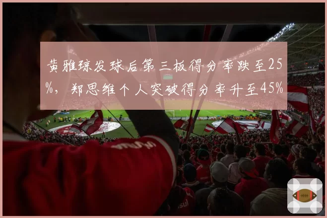 黄雅琼发球后第三板得分率跌至25%，郑思维个人突破得分率升至45%引战术矛盾
