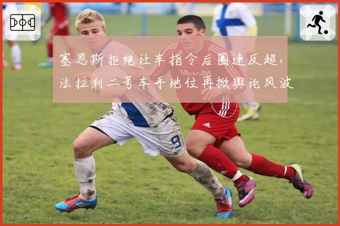 塞恩斯拒绝让车指令后圈速反超，法拉利二号车手地位再掀舆论风波