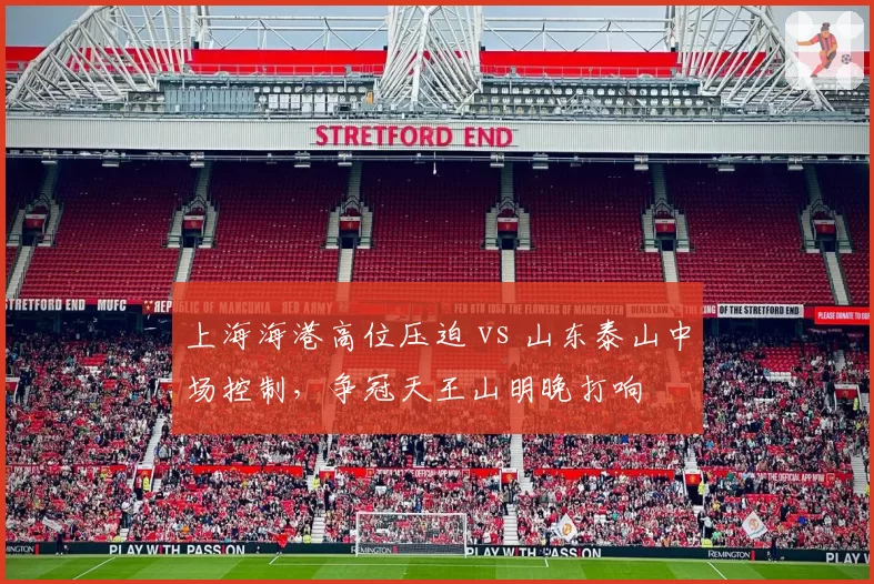 上海海港高位压迫 vs 山东泰山中场控制，争冠天王山明晚打响