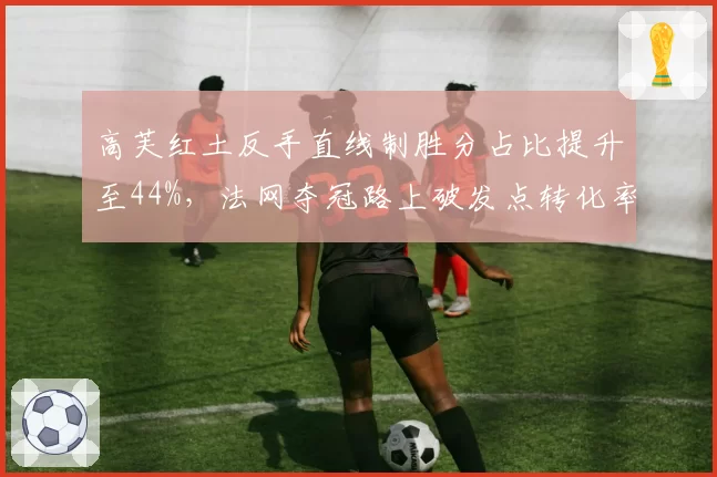 高芙红土反手直线制胜分占比提升至44%，法网夺冠路上破发点转化率61%