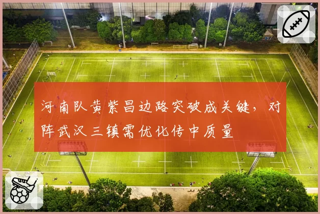 河南队黄紫昌边路突破成关键,对阵武汉三镇需优化传中质量