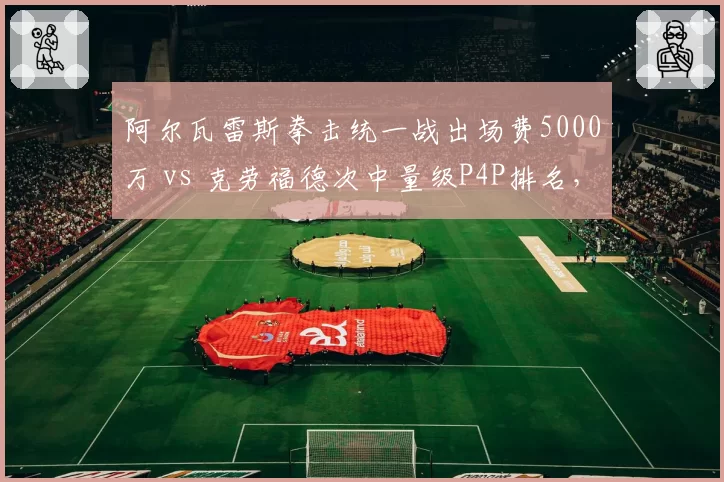 阿尔瓦雷斯拳击统一战出场费5000万 vs 克劳福德次中量级P4P排名,吸金与实力