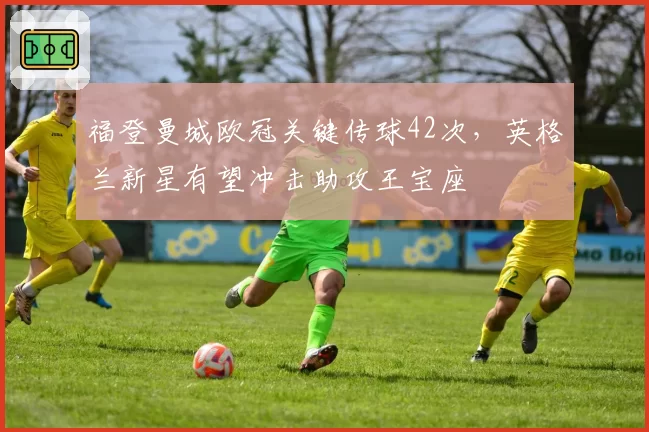 福登曼城欧冠关键传球42次,英格兰新星有望冲击助攻王宝座